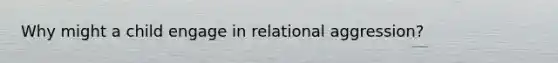 Why might a child engage in relational aggression?