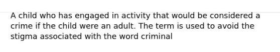 A child who has engaged in activity that would be considered a crime if the child were an adult. The term is used to avoid the stigma associated with the word criminal