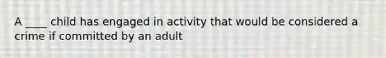 A ____ child has engaged in activity that would be considered a crime if committed by an adult