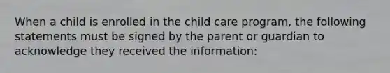 When a child is enrolled in the child care program, the following statements must be signed by the parent or guardian to acknowledge they received the information: