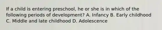 If a child is entering preschool, he or she is in which of the following periods of development? A. Infancy B. Early childhood C. Middle and late childhood D. Adolescence