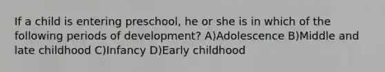 If a child is entering preschool, he or she is in which of the following periods of development? A)Adolescence B)Middle and late childhood C)Infancy D)Early childhood