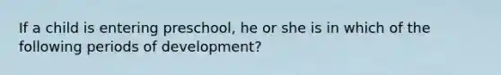 If a child is entering preschool, he or she is in which of the following periods of development?