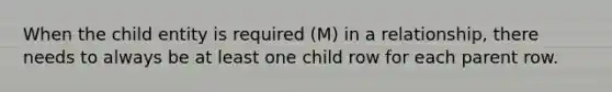 When the child entity is required (M) in a relationship, there needs to always be at least one child row for each parent row.