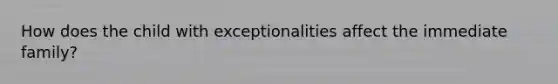 How does the child with exceptionalities affect the immediate family?