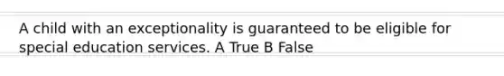 A child with an exceptionality is guaranteed to be eligible for special education services. A True B False