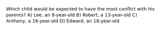 Which child would be expected to have the most conflict with his parents? A) Lee, an 8-year-old B) Robert, a 13-year-old C) Anthony, a 16-year-old D) Edward, an 18-year-old