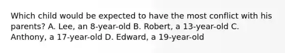 Which child would be expected to have the most conflict with his parents? A. Lee, an 8-year-old B. Robert, a 13-year-old C. Anthony, a 17-year-old D. Edward, a 19-year-old