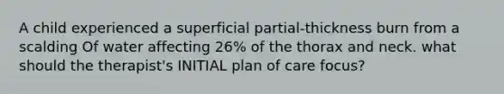 A child experienced a superficial partial-thickness burn from a scalding Of water affecting 26% of the thorax and neck. what should the therapist's INITIAL plan of care focus?