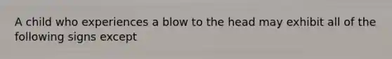 A child who experiences a blow to the head may exhibit all of the following signs except