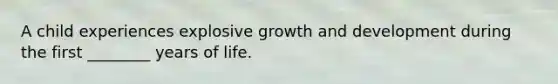 A child experiences explosive growth and development during the first ________ years of life.