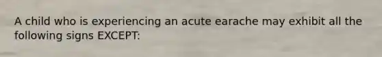 A child who is experiencing an acute earache may exhibit all the following signs EXCEPT: