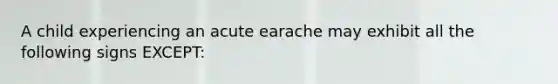 A child experiencing an acute earache may exhibit all the following signs EXCEPT: