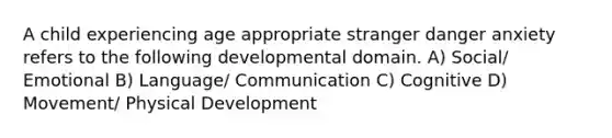 A child experiencing age appropriate stranger danger anxiety refers to the following developmental domain. A) Social/ Emotional B) Language/ Communication C) Cognitive D) Movement/ Physical Development