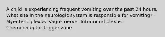 A child is experiencing frequent vomiting over the past 24 hours. What site in the neurologic system is responsible for vomiting? -Myenteric plexus -Vagus nerve -Intramural plexus -Chemoreceptor trigger zone