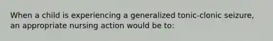 When a child is experiencing a generalized tonic-clonic seizure, an appropriate nursing action would be to: