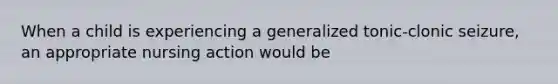 When a child is experiencing a generalized tonic-clonic seizure, an appropriate nursing action would be