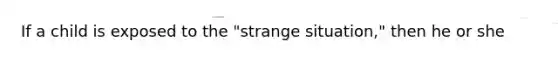 If a child is exposed to the "strange situation," then he or she