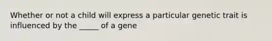 Whether or not a child will express a particular genetic trait is influenced by the _____ of a gene