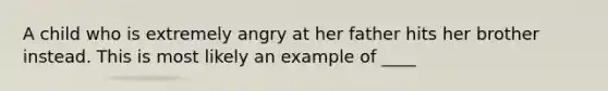 A child who is extremely angry at her father hits her brother instead. This is most likely an example of ____