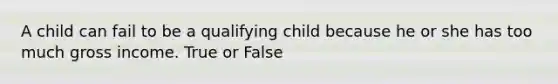 A child can fail to be a qualifying child because he or she has too much gross income. True or False