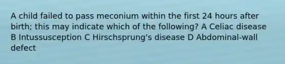 A child failed to pass meconium within the first 24 hours after birth; this may indicate which of the following? A Celiac disease B Intussusception C Hirschsprung's disease D Abdominal-wall defect