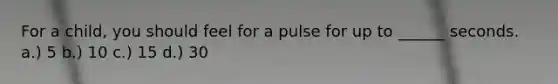 For a child, you should feel for a pulse for up to ______ seconds. a.) 5 b.) 10 c.) 15 d.) 30