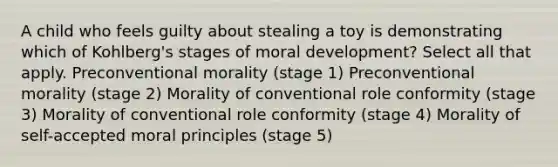 A child who feels guilty about stealing a toy is demonstrating which of Kohlberg's stages of moral development? Select all that apply. Preconventional morality (stage 1) Preconventional morality (stage 2) Morality of conventional role conformity (stage 3) Morality of conventional role conformity (stage 4) Morality of self-accepted moral principles (stage 5)