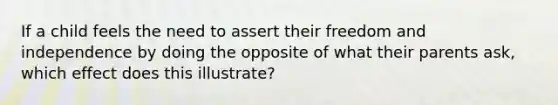 If a child feels the need to assert their freedom and independence by doing the opposite of what their parents ask, which effect does this illustrate?