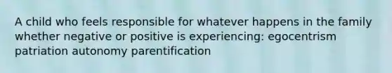 A child who feels responsible for whatever happens in the family whether negative or positive is experiencing: egocentrism patriation autonomy parentification