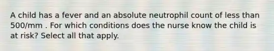 A child has a fever and an absolute neutrophil count of less than 500/mm . For which conditions does the nurse know the child is at risk? Select all that apply.