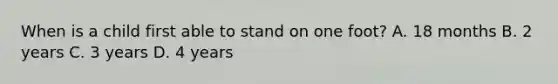 When is a child first able to stand on one foot? A. 18 months B. 2 years C. 3 years D. 4 years