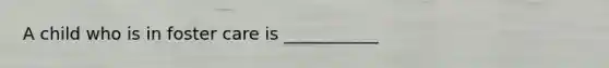 A child who is in foster care is ___________