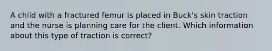 A child with a fractured femur is placed in Buck's skin traction and the nurse is planning care for the client. Which information about this type of traction is correct?