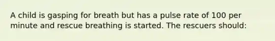 A child is gasping for breath but has a pulse rate of 100 per minute and rescue breathing is started. The rescuers should: