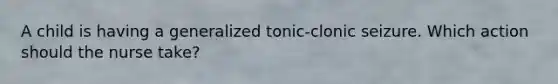 A child is having a generalized tonic-clonic seizure. Which action should the nurse take?