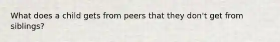 What does a child gets from peers that they don't get from siblings?