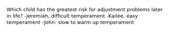 Which child has the greatest risk for adjustment problems later in life? -Jeremiah, difficult temperament -Kailee, easy temperament -John- slow to warm up temperament