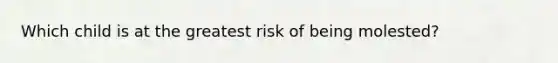 Which child is at the greatest risk of being molested?