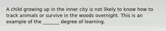 A child growing up in the inner city is not likely to know how to track animals or survive in the woods overnight. This is an example of the _______ degree of learning.