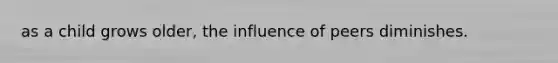 as a child grows older, the influence of peers diminishes.