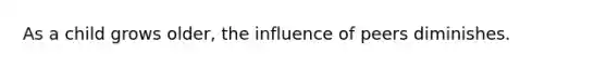 As a child grows older, the influence of peers diminishes.