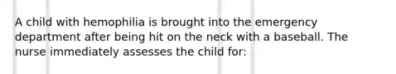 A child with hemophilia is brought into the emergency department after being hit on the neck with a baseball. The nurse immediately assesses the child for: