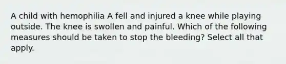 A child with hemophilia A fell and injured a knee while playing outside. The knee is swollen and painful. Which of the following measures should be taken to stop the bleeding? Select all that apply.