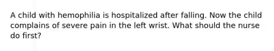 A child with hemophilia is hospitalized after falling. Now the child complains of severe pain in the left wrist. What should the nurse do first?