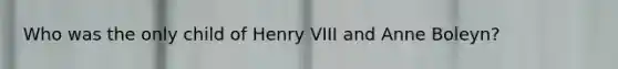 Who was the only child of Henry VIII and Anne Boleyn?