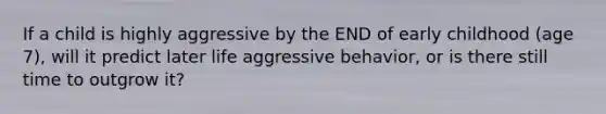 If a child is highly aggressive by the END of early childhood (age 7), will it predict later life aggressive behavior, or is there still time to outgrow it?