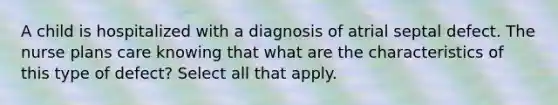 A child is hospitalized with a diagnosis of atrial septal defect. The nurse plans care knowing that what are the characteristics of this type of defect? Select all that apply.