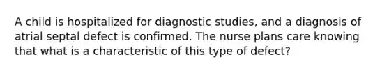 A child is hospitalized for diagnostic studies, and a diagnosis of atrial septal defect is confirmed. The nurse plans care knowing that what is a characteristic of this type of defect?