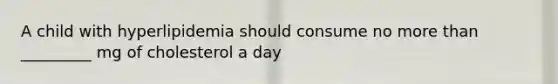 A child with hyperlipidemia should consume no <a href='https://www.questionai.com/knowledge/keWHlEPx42-more-than' class='anchor-knowledge'>more than</a> _________ mg of cholesterol a day